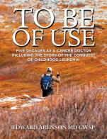 To Be of Use: My Five Decades as a Cancer Doctor Including the Story of the Conquest of Childhood Leukemia